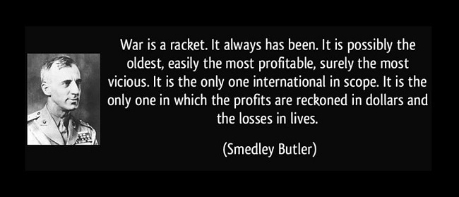 Smedley Butler - American Hero. War IS a Racket and has not changed - killing people and stealing their stuff is not a legitimate foreign policy